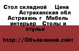 Стол складной  › Цена ­ 2 000 - Астраханская обл., Астрахань г. Мебель, интерьер » Столы и стулья   